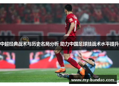 中超经典战术与历史名局分析 助力中国足球技战术水平提升