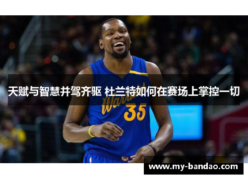 天赋与智慧并驾齐驱 杜兰特如何在赛场上掌控一切