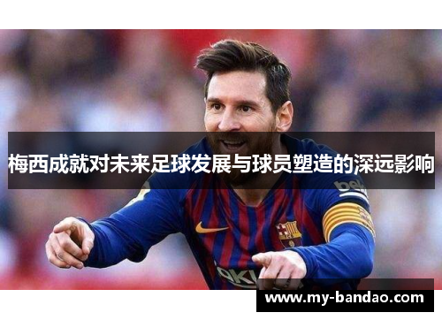 梅西成就对未来足球发展与球员塑造的深远影响