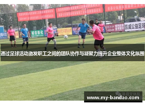通过足球活动激发职工之间的团队协作与凝聚力提升企业整体文化氛围