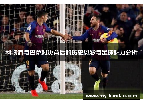 利物浦与巴萨对决背后的历史恩怨与足球魅力分析