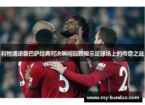 利物浦逆袭巴萨经典对决瞬间回顾揭示足球场上的传奇之战
