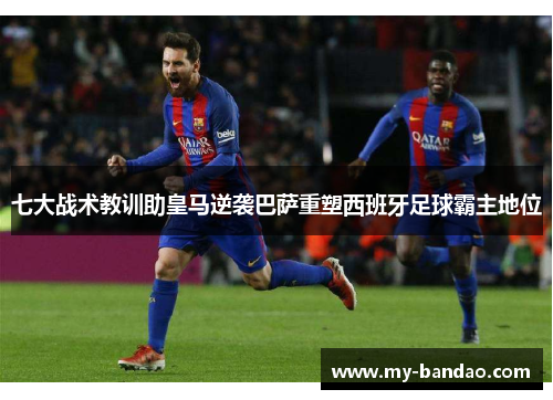 七大战术教训助皇马逆袭巴萨重塑西班牙足球霸主地位
