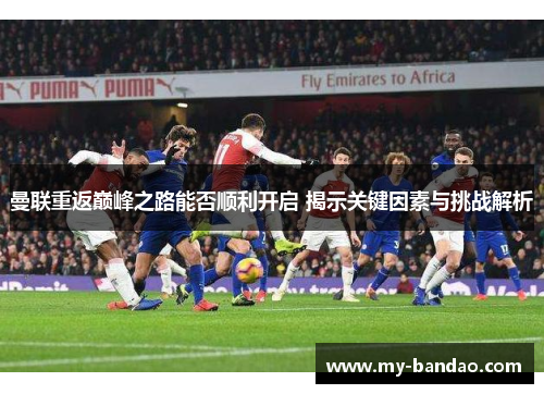 曼联重返巅峰之路能否顺利开启 揭示关键因素与挑战解析