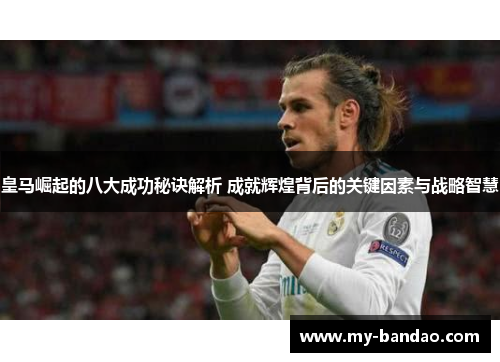 皇马崛起的八大成功秘诀解析 成就辉煌背后的关键因素与战略智慧