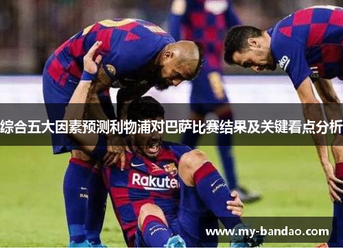 综合五大因素预测利物浦对巴萨比赛结果及关键看点分析