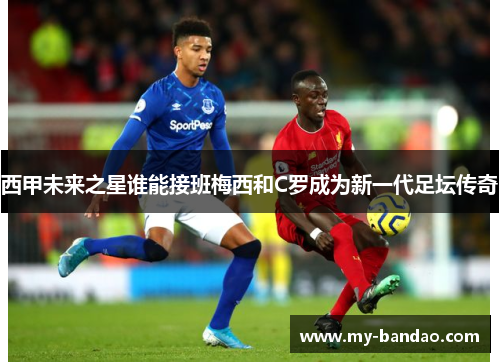 西甲未来之星谁能接班梅西和C罗成为新一代足坛传奇