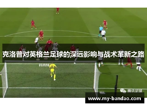 克洛普对英格兰足球的深远影响与战术革新之路
