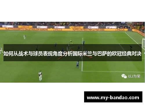 如何从战术与球员表现角度分析国际米兰与巴萨的欧冠经典对决