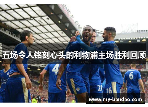 五场令人铭刻心头的利物浦主场胜利回顾