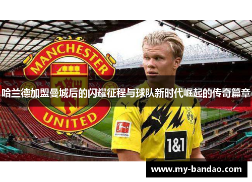 哈兰德加盟曼城后的闪耀征程与球队新时代崛起的传奇篇章