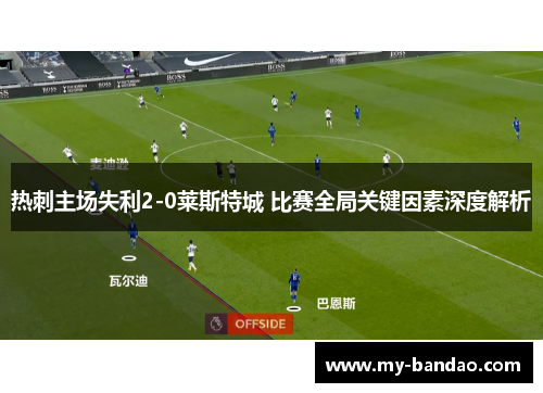 热刺主场失利2-0莱斯特城 比赛全局关键因素深度解析