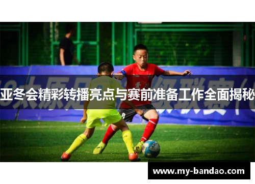 亚冬会精彩转播亮点与赛前准备工作全面揭秘
