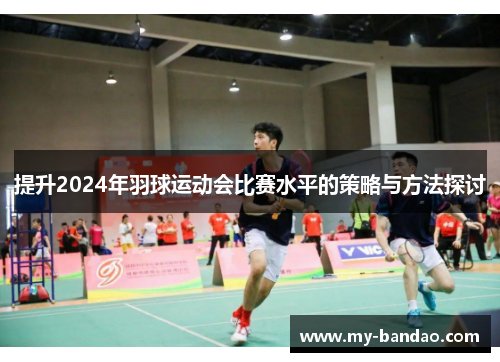 提升2024年羽球运动会比赛水平的策略与方法探讨