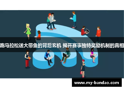 跑马拉松送大带鱼的背后玄机 揭开赛事独特奖励机制的真相