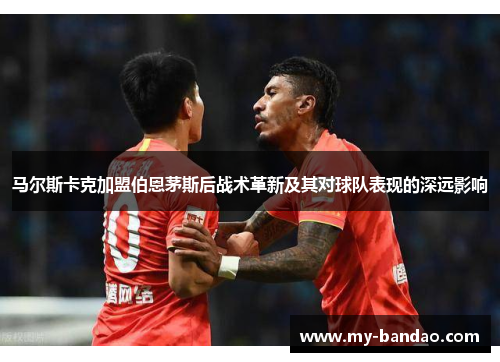 马尔斯卡克加盟伯恩茅斯后战术革新及其对球队表现的深远影响