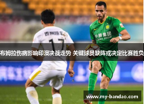 布姆拉伤病影响印澳决战走势 关键球员缺阵或决定比赛胜负