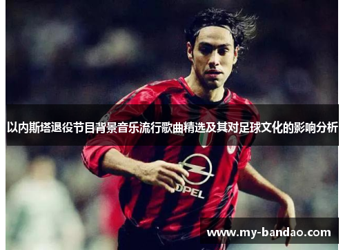 以内斯塔退役节目背景音乐流行歌曲精选及其对足球文化的影响分析