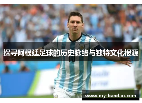探寻阿根廷足球的历史脉络与独特文化根源