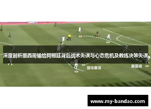 深度剖析墨西哥输给阿根廷背后战术失误与心态危机及教练决策失误