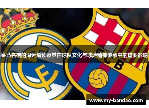皇马名宿的深远解读及其在球队文化与球迷精神传承中的重要影响