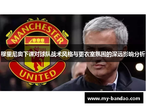 穆里尼奥下课对球队战术风格与更衣室氛围的深远影响分析