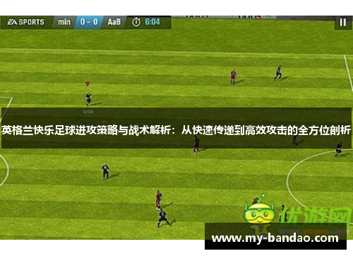 英格兰快乐足球进攻策略与战术解析：从快速传递到高效攻击的全方位剖析