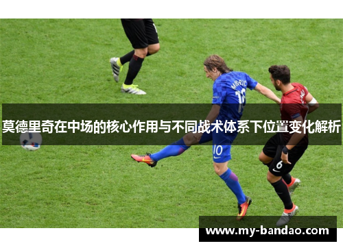 莫德里奇在中场的核心作用与不同战术体系下位置变化解析