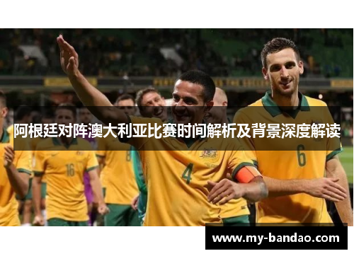 阿根廷对阵澳大利亚比赛时间解析及背景深度解读