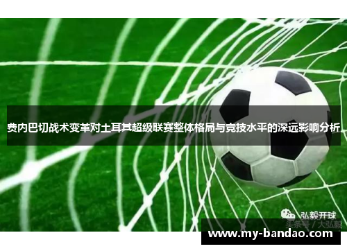 费内巴切战术变革对土耳其超级联赛整体格局与竞技水平的深远影响分析